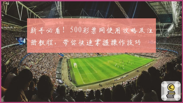 新手必看！500彩票网使用攻略及注册教程，带你快速掌握操作技巧