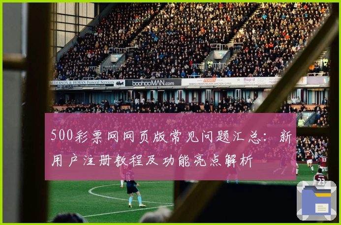 500彩票网网页版常见问题汇总：新用户注册教程及功能亮点解析