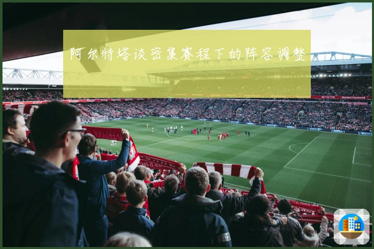 阿尔特塔谈密集赛程下的阵容调整