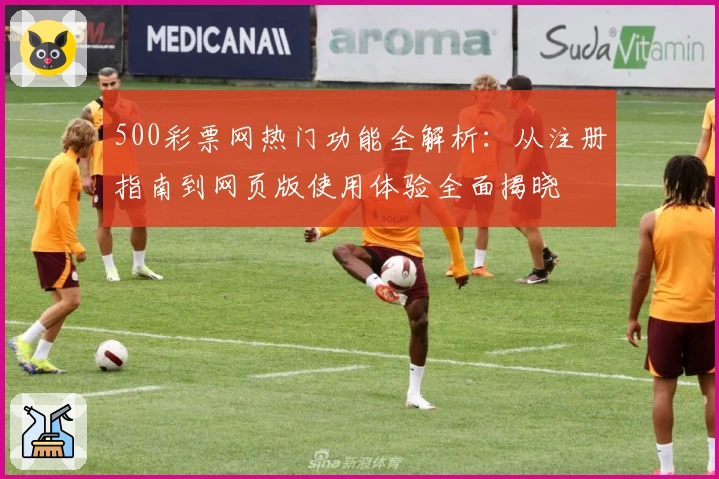 500彩票网热门功能全解析：从注册指南到网页版使用体验全面揭晓