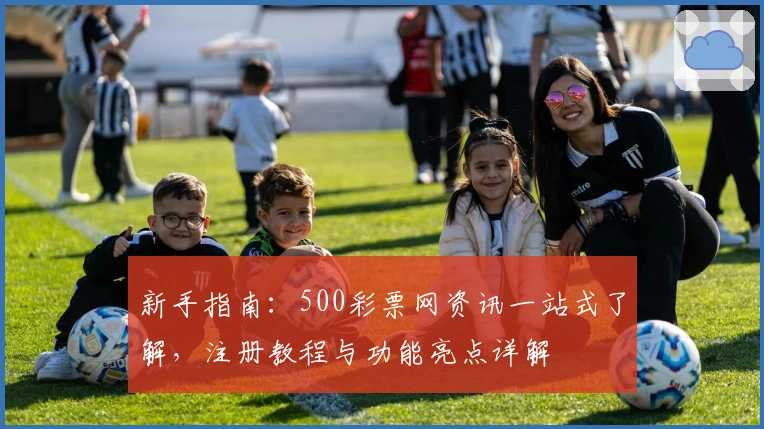新手指南：500彩票网资讯一站式了解，注册教程与功能亮点详解