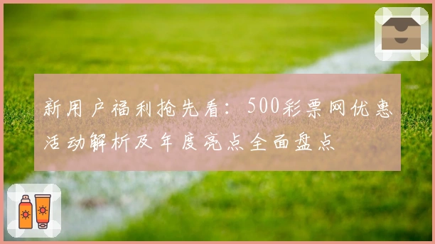 新用户福利抢先看：500彩票网优惠活动解析及年度亮点全面盘点