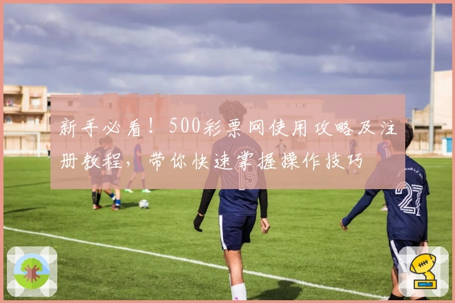新手必看！500彩票网使用攻略及注册教程，带你快速掌握操作技巧