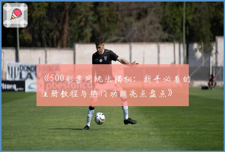 《500彩票网玩法揭秘：新手必看的注册教程与热门功能亮点盘点》