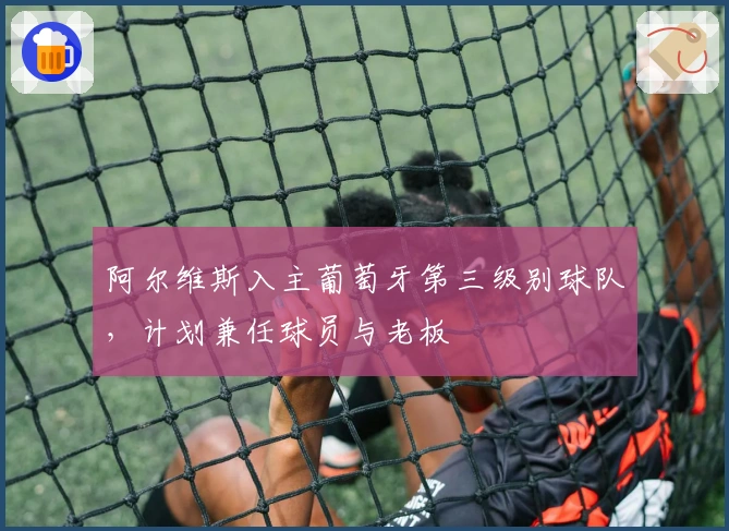 阿尔维斯入主葡萄牙第三级别球队，计划兼任球员与老板