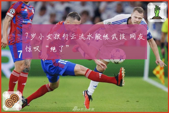 7岁小女孩行云流水般练武技 网友惊叹“绝了”