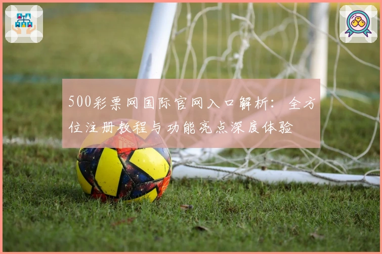 500彩票网国际官网入口解析：全方位注册教程与功能亮点深度体验