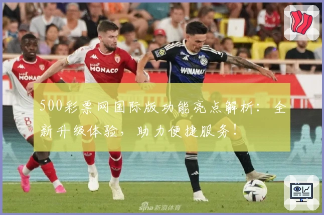 500彩票网国际版功能亮点解析：全新升级体验，助力便捷服务！