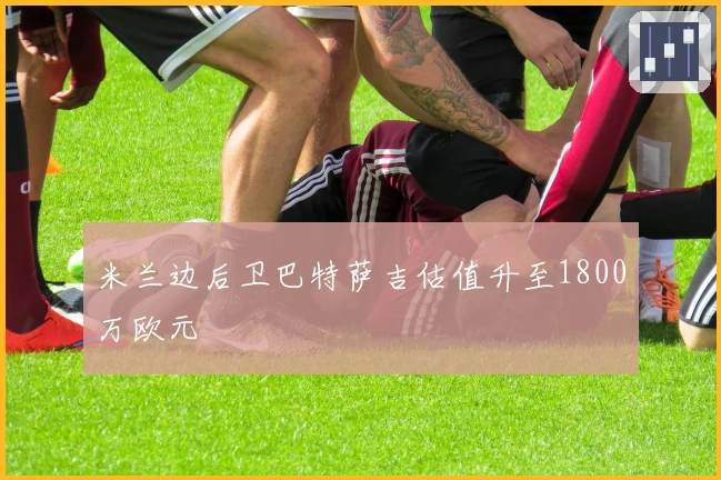 米兰边后卫巴特萨吉估值升至1800万欧元