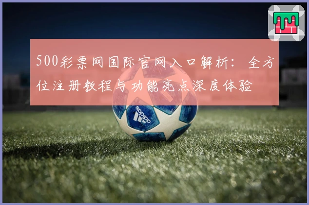 500彩票网国际官网入口解析：全方位注册教程与功能亮点深度体验