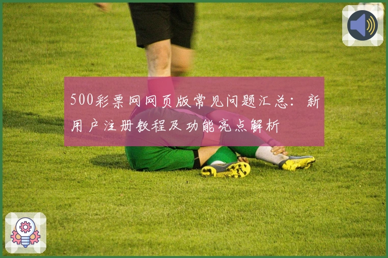 500彩票网网页版常见问题汇总：新用户注册教程及功能亮点解析