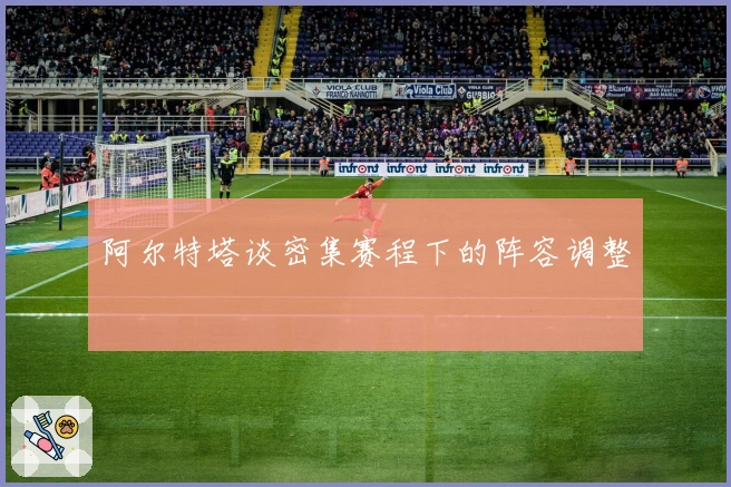 阿尔特塔谈密集赛程下的阵容调整