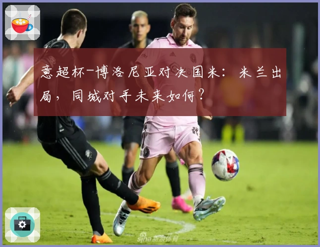 意超杯-博洛尼亚对决国米：米兰出局，同城对手未来如何？