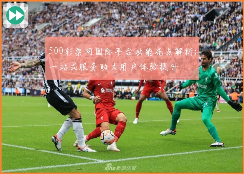 500彩票网国际平台功能亮点解析：一站式服务助力用户体验提升