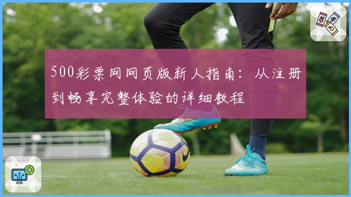500彩票网网页版新人指南：从注册到畅享完整体验的详细教程