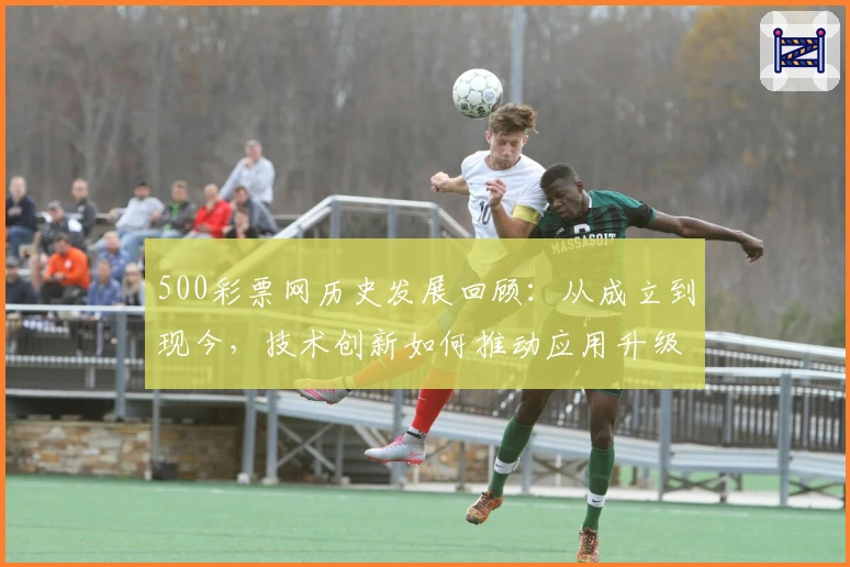 500彩票网历史发展回顾：从成立到现今，技术创新如何推动应用升级