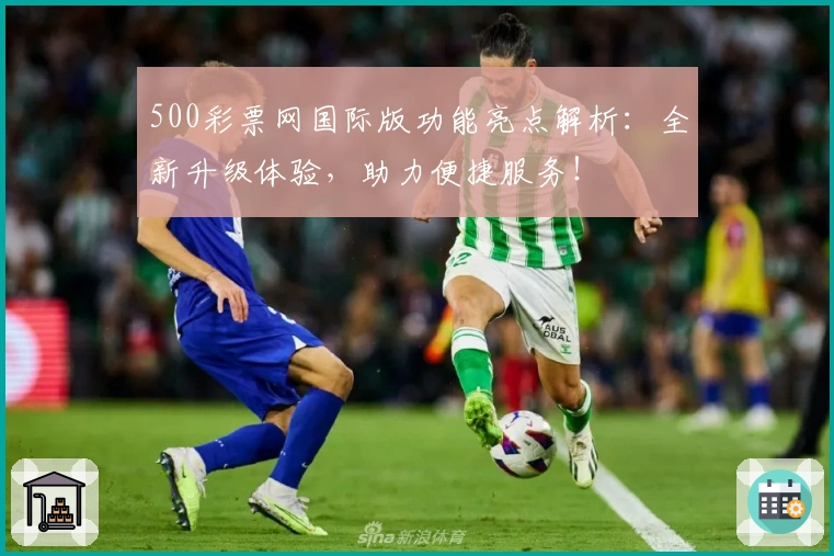500彩票网国际版功能亮点解析:全新升级体验,助力便捷服务!