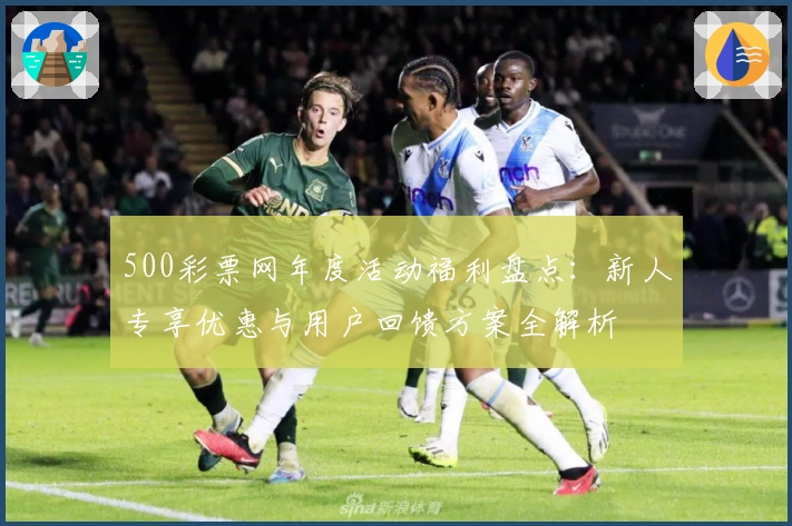 500彩票网年度活动福利盘点：新人专享优惠与用户回馈方案全解析