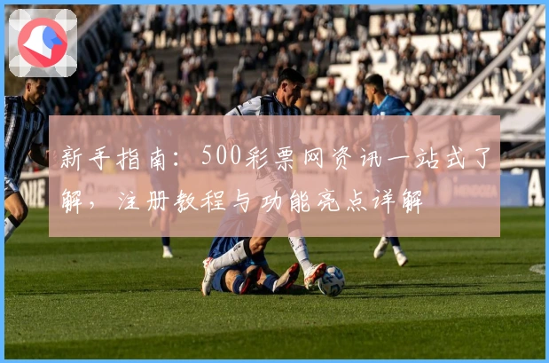 新手指南：500彩票网资讯一站式了解，注册教程与功能亮点详解
