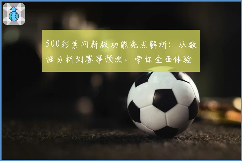 500彩票网新版功能亮点解析：从数据分析到赛事预测，带你全面体验