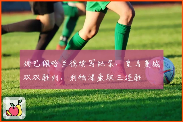 姆巴佩哈兰德续写纪录，皇马曼城双双胜利，利物浦豪取三连胜