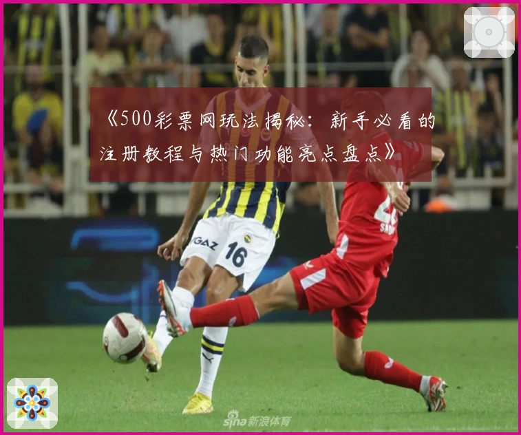 《500彩票网玩法揭秘：新手必看的注册教程与热门功能亮点盘点》