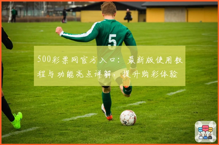 500彩票网官方入口：最新版使用教程与功能亮点详解，提升购彩体验