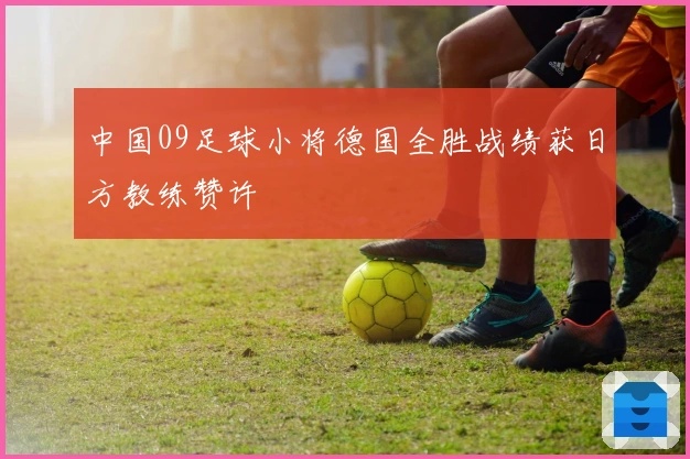 中国09足球小将德国全胜战绩获日方教练赞许