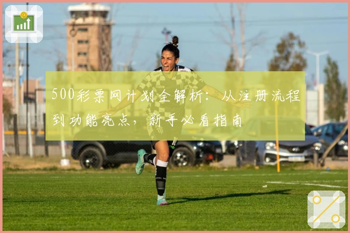 500彩票网计划全解析：从注册流程到功能亮点，新手必看指南