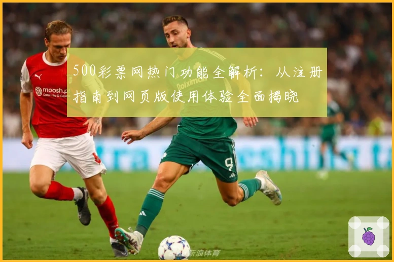 500彩票网热门功能全解析：从注册指南到网页版使用体验全面揭晓