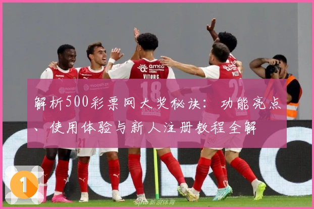 解析500彩票网大奖秘诀：功能亮点、使用体验与新人注册教程全解