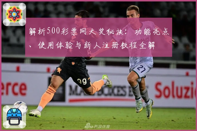 解析500彩票网大奖秘诀：功能亮点、使用体验与新人注册教程全解