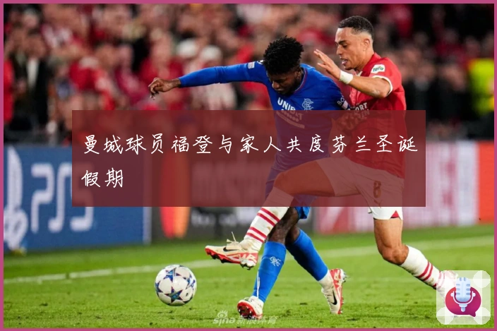 曼城球员福登与家人共度芬兰圣诞假期