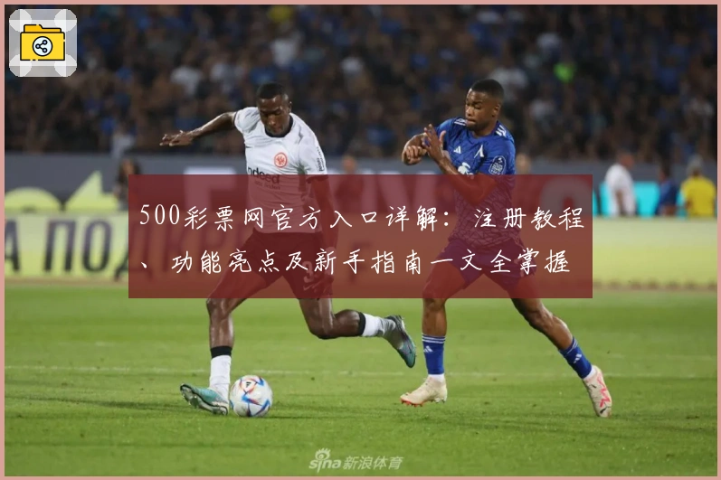 500彩票网官方入口详解：注册教程、功能亮点及新手指南一文全掌握