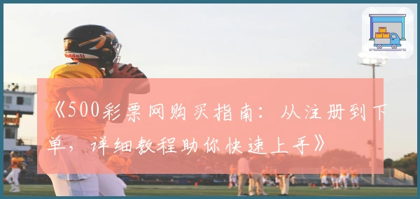 《500彩票网购买指南：从注册到下单，详细教程助你快速上手》