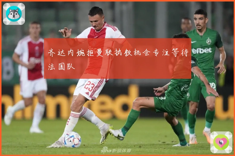 齐达内婉拒曼联执教机会专注等待法国队