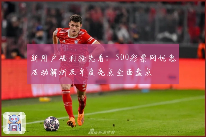 新用户福利抢先看：500彩票网优惠活动解析及年度亮点全面盘点