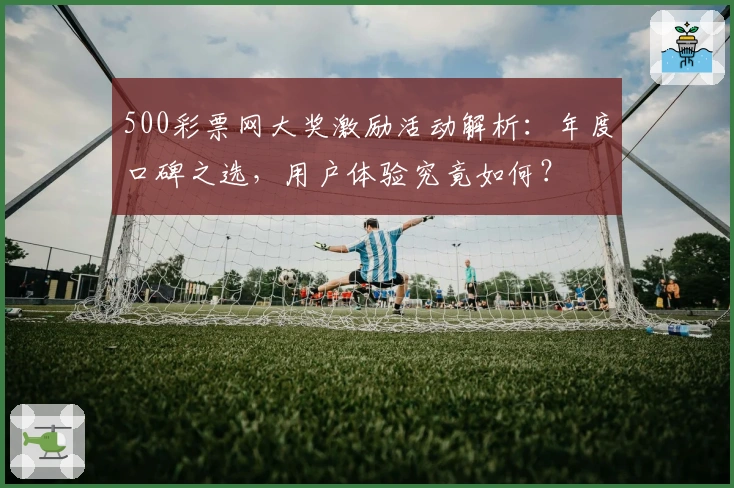 500彩票网大奖激励活动解析:年度口碑之选,用户体验究竟如何?