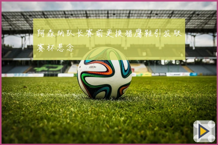 阿森纳队长赛前更换猎鹰鞋引发联赛杯悬念