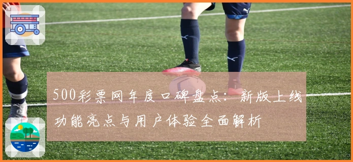 500彩票网年度口碑盘点：新版上线功能亮点与用户体验全面解析