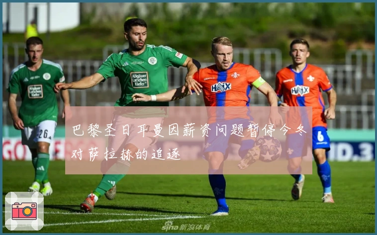 巴黎圣日耳曼因薪资问题暂停今冬对萨拉赫的追逐