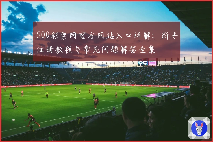 500彩票网官方网站入口详解：新手注册教程与常见问题解答全集