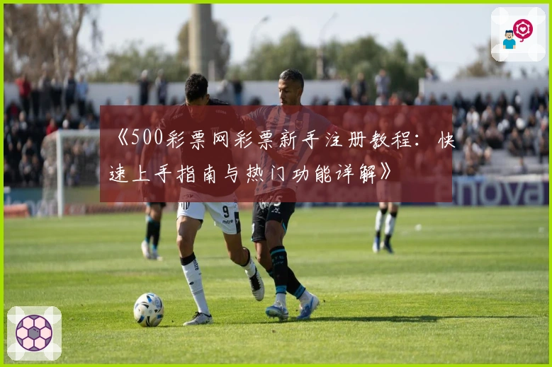 《500彩票网彩票新手注册教程：快速上手指南与热门功能详解》
